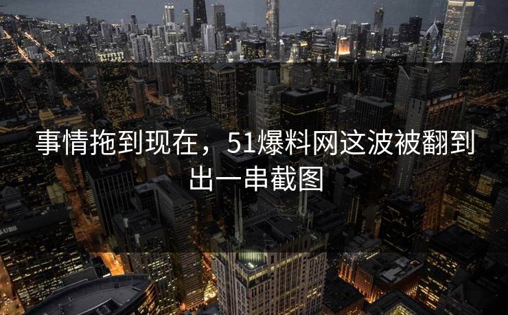 事情拖到现在,51爆料网这波被翻到出一串截图 事情拖到现在,51爆料网这波被翻到出一串截图