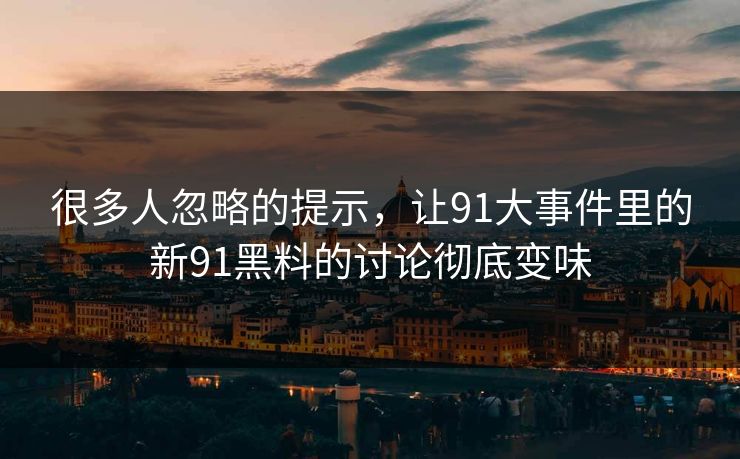 很多人忽略的提示，让91大事件里的新91黑料的讨论彻底变味