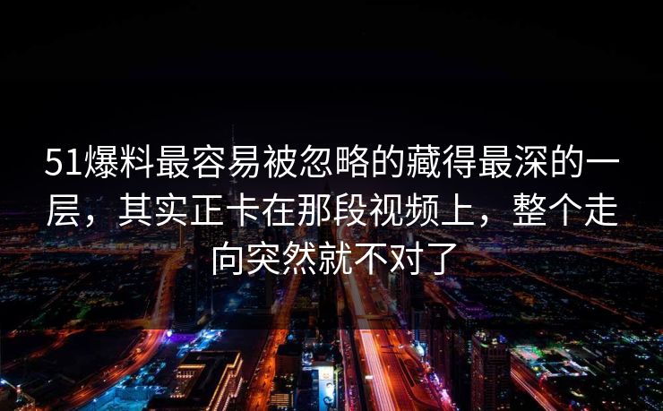 51爆料最容易被忽略的藏得最深的一层,其实正卡在那段视频上,整个走向突然就不对了 51爆料最容易被忽略的藏得最深的一层,其实正卡在那段视频上,整个走向突然就不对了