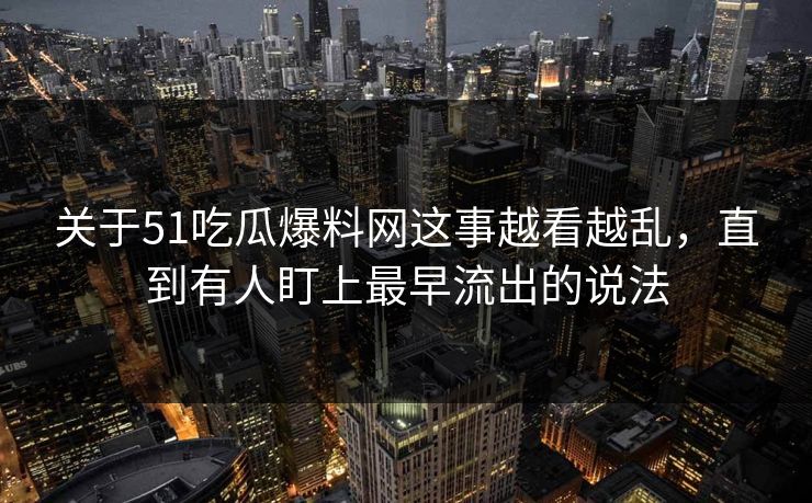 关于51吃瓜爆料网这事越看越乱,直到有人盯上最早流出的说法 关于51吃瓜爆料网这事越看越乱,直到有人盯上最早流出的说法