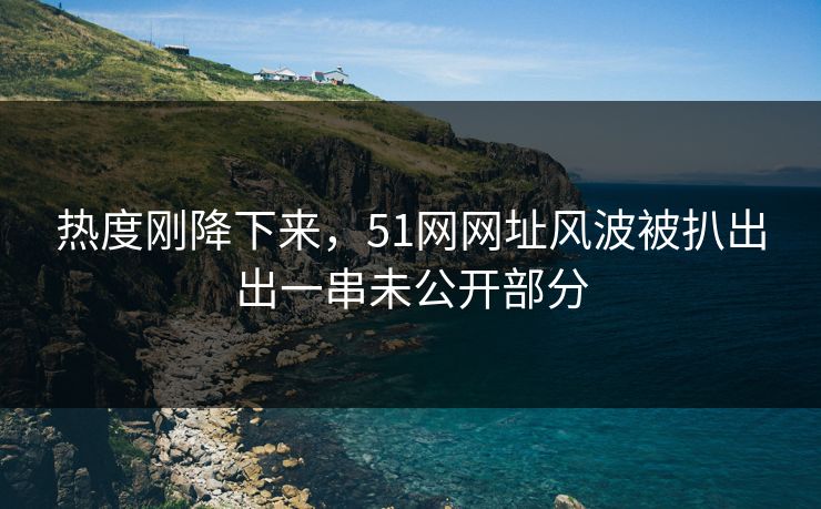 热度刚降下来,51网网址风波被扒出出一串未公开部分 热度刚降下来,51网网址风波被扒出出一串未公开部分