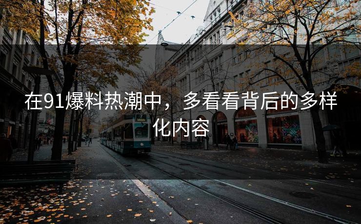 在91爆料热潮中,多看看背后的多样化内容 在91爆料热潮中,多看看背后的多样化内容
