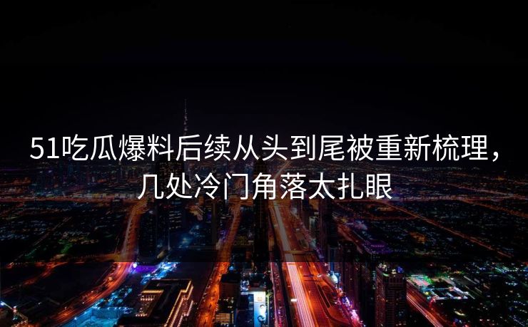 51吃瓜爆料后续从头到尾被重新梳理,几处冷门角落太扎眼 51吃瓜爆料后续从头到尾被重新梳理,几处冷门角落太扎眼