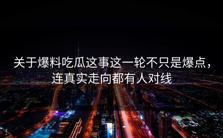 关于爆料吃瓜这事这一轮不只是爆点,连真实走向都有人对线 关于爆料吃瓜这事这一轮不只是爆点,连真实走向都有人对线