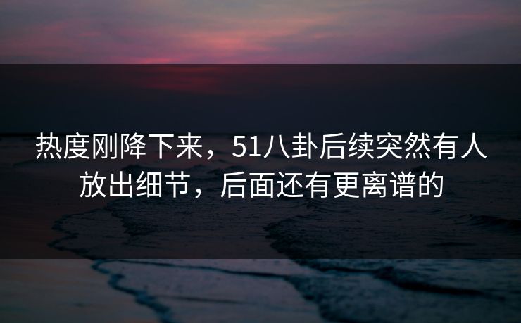 热度刚降下来,51八卦后续突然有人放出细节,后面还有更离谱的 热度刚降下来,51八卦后续突然有人放出细节,后面还有更离谱的