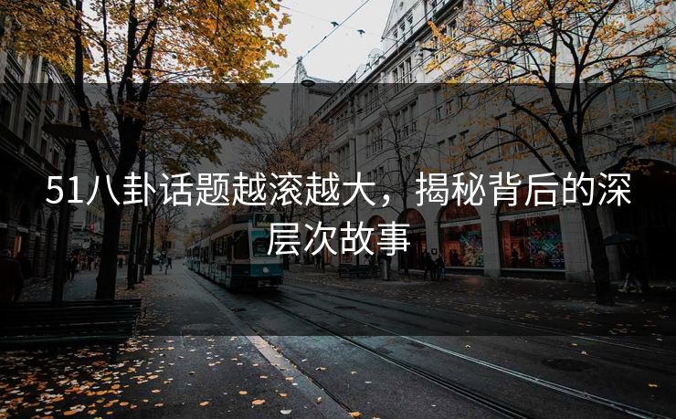 51八卦话题越滚越大,揭秘背后的深层次故事 51八卦话题越滚越大,揭秘背后的深层次故事