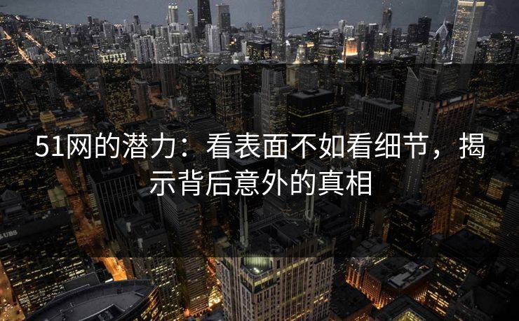 51网的潜力:看表面不如看细节,揭示背后意外的真相 51网的潜力:看表面不如看细节,揭示背后意外的真相