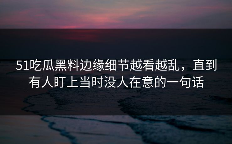 51吃瓜黑料边缘细节越看越乱，直到有人盯上当时没人在意的一句话