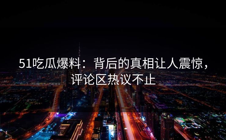 51吃瓜爆料:背后的真相让人震惊,评论区热议不止 51吃瓜爆料:背后的真相让人震惊,评论区热议不止