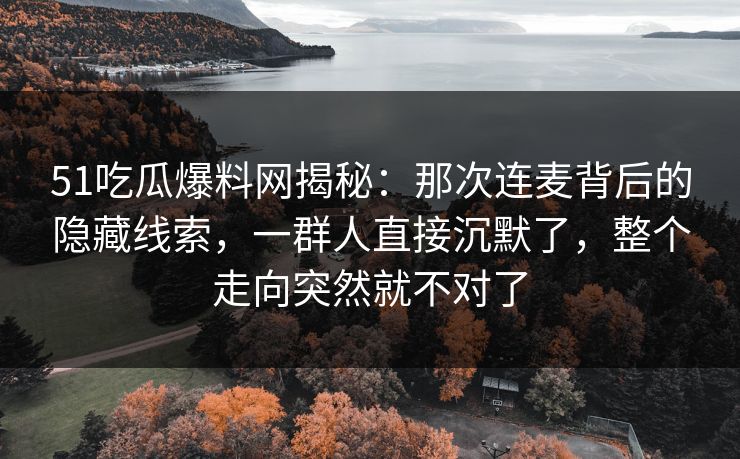 51吃瓜爆料网揭秘：那次连麦背后的隐藏线索，一群人直接沉默了，整个走向突然就不对了