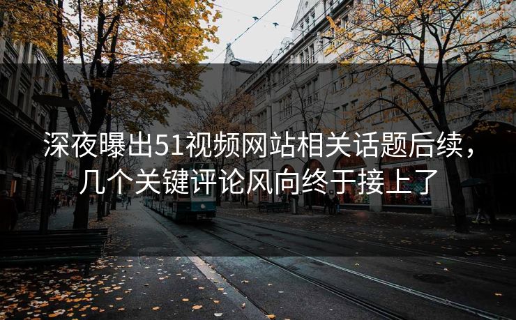 深夜曝出51视频网站相关话题后续，几个关键评论风向终于接上了