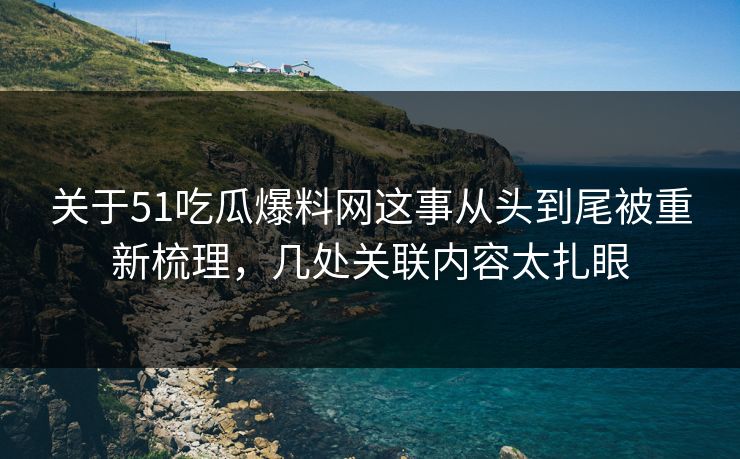 关于51吃瓜爆料网这事从头到尾被重新梳理，几处关联内容太扎眼