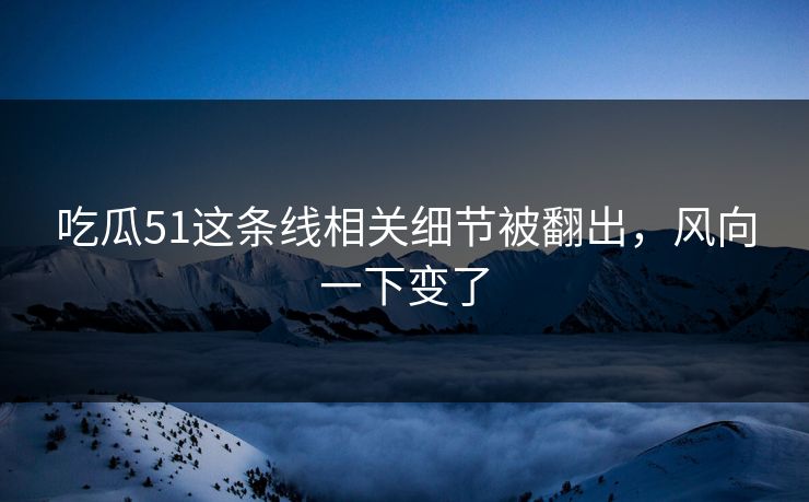 吃瓜51这条线相关细节被翻出，风向一下变了