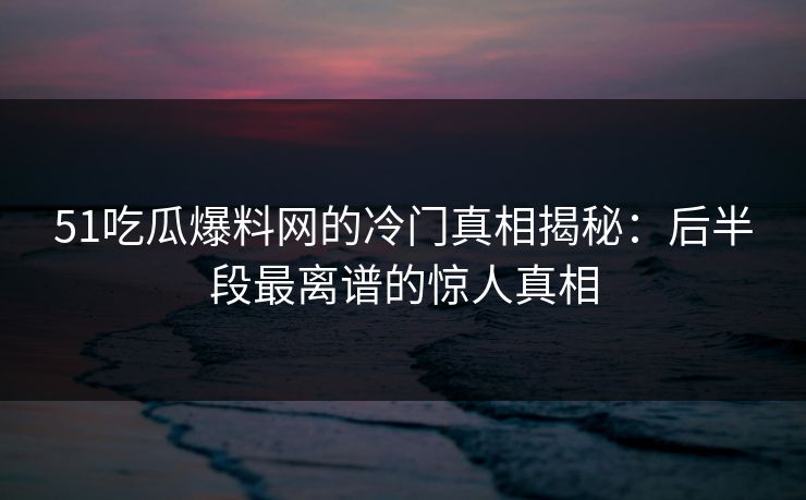 51吃瓜爆料网的冷门真相揭秘:后半段最离谱的惊人真相 51吃瓜爆料网的冷门真相揭秘:后半段最离谱的惊人真相
