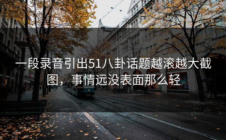 一段录音引出51八卦话题越滚越大截图，事情远没表面那么轻