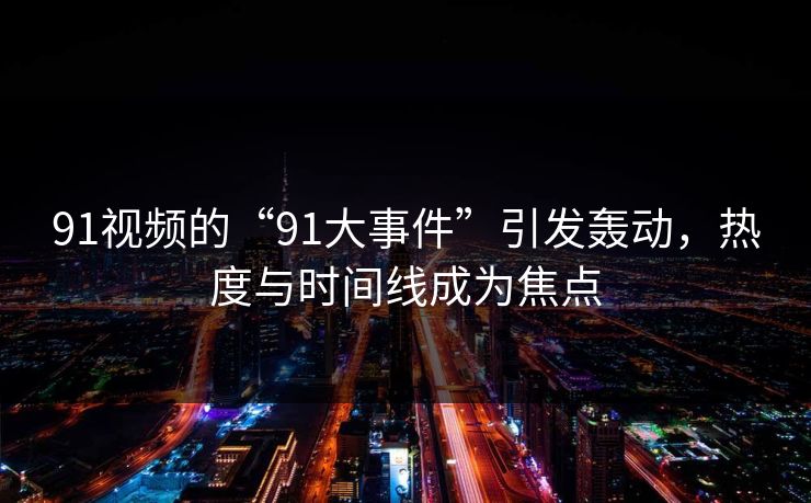 91视频的“91大事件”引发轰动，热度与时间线成为焦点