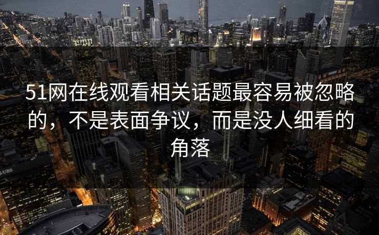 51网在线观看相关话题最容易被忽略的，不是表面争议，而是没人细看的角落