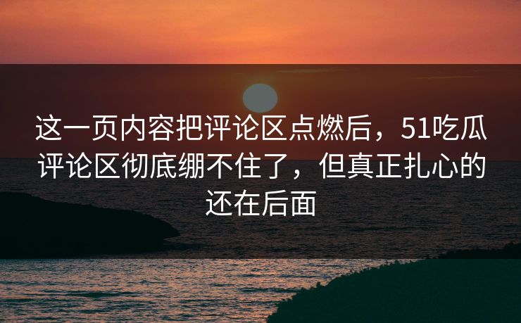 这一页内容把评论区点燃后，51吃瓜评论区彻底绷不住了，但真正扎心的还在后面