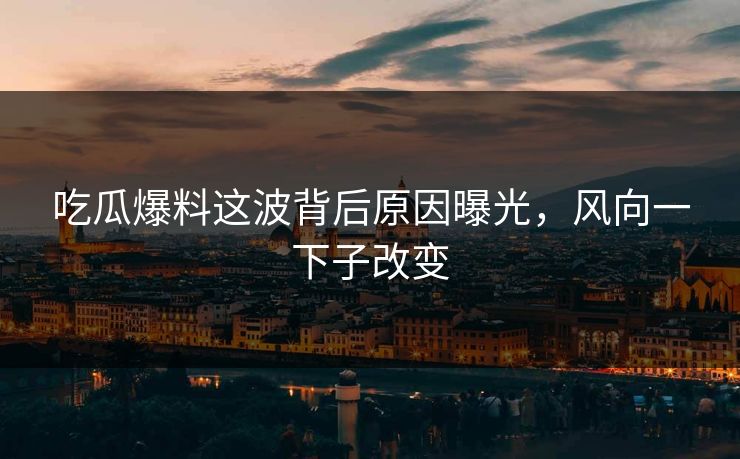 吃瓜爆料这波背后原因曝光，风向一下子改变