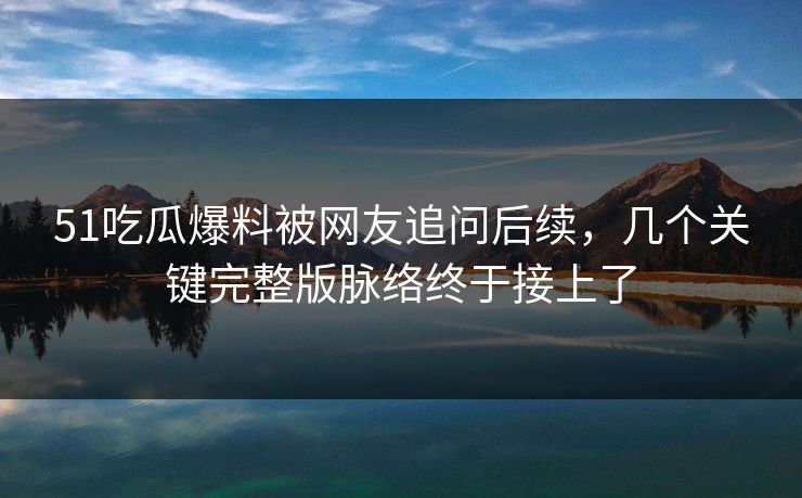 51吃瓜爆料被网友追问后续，几个关键完整版脉络终于接上了