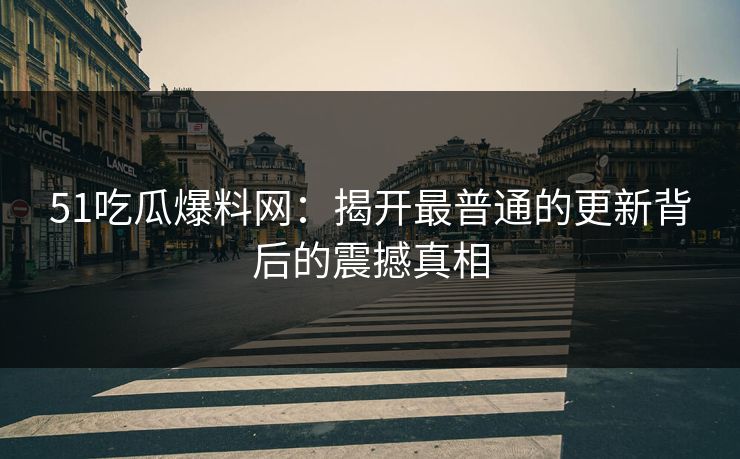 51吃瓜爆料网：揭开最普通的更新背后的震撼真相