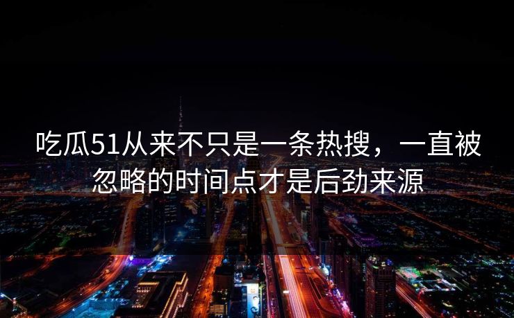 吃瓜51从来不只是一条热搜,一直被忽略的时间点才是后劲来源 吃瓜51从来不只是一条热搜,一直被忽略的时间点才是后劲来源