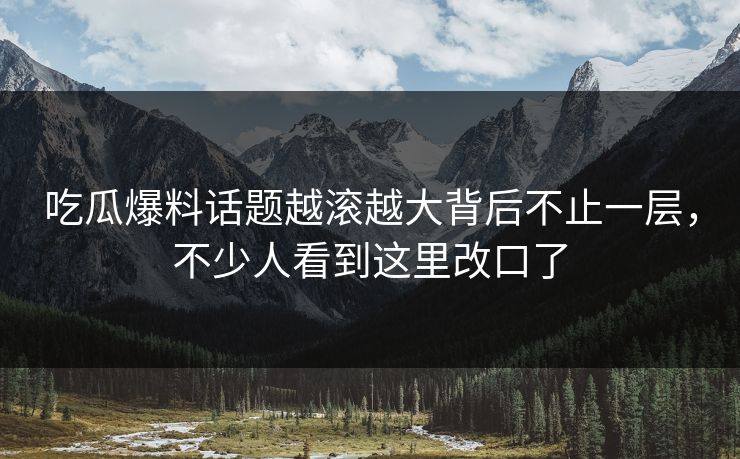 吃瓜爆料话题越滚越大背后不止一层,不少人看到这里改口了 吃瓜爆料话题越滚越大背后不止一层,不少人看到这里改口了