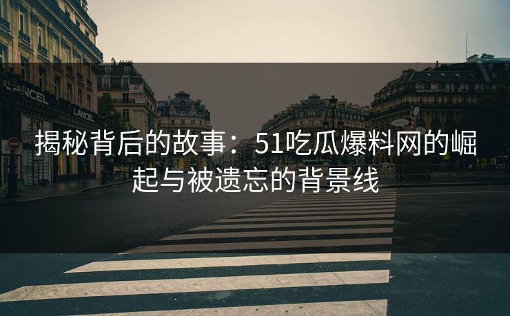 揭秘背后的故事：51吃瓜爆料网的崛起与被遗忘的背景线