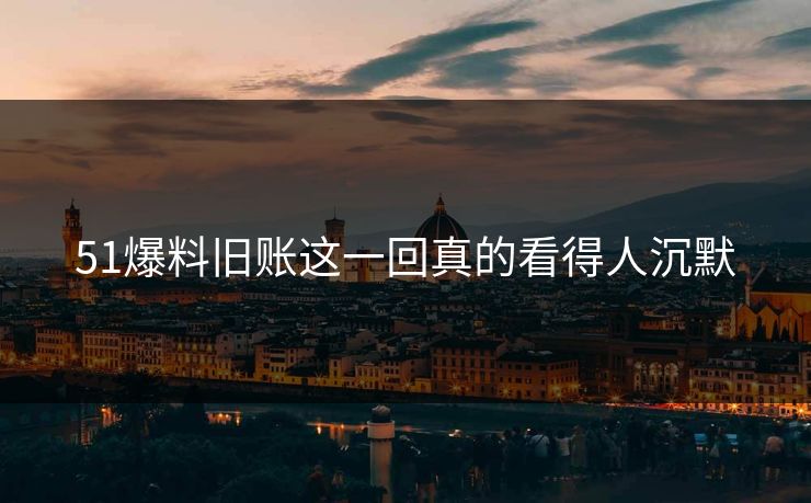 51爆料旧账这一回真的看得人沉默 51爆料旧账这一回真的看得人沉默