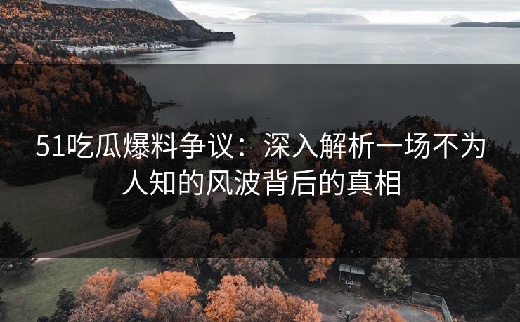 51吃瓜爆料争议:深入解析一场不为人知的风波背后的真相 51吃瓜爆料争议:深入解析一场不为人知的风波背后的真相