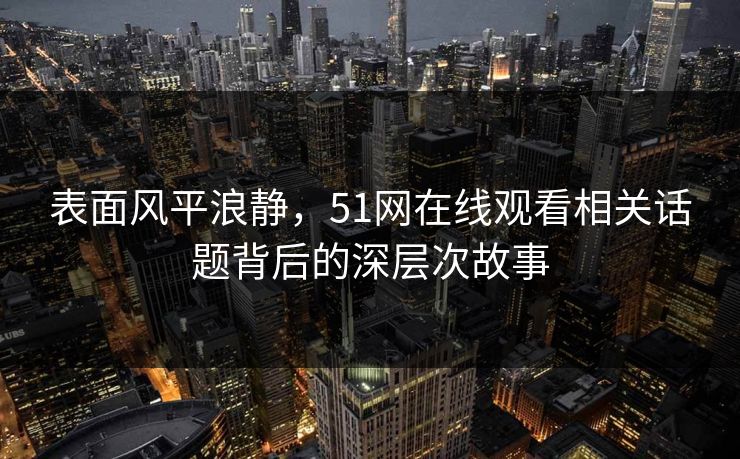 表面风平浪静，51网在线观看相关话题背后的深层次故事