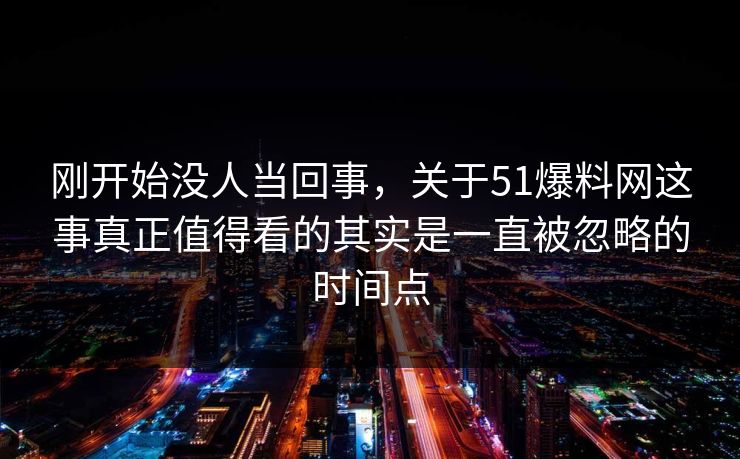 刚开始没人当回事,关于51爆料网这事真正值得看的其实是一直被忽略的时间点 刚开始没人当回事,关于51爆料网这事真正值得看的其实是一直被忽略的时间点