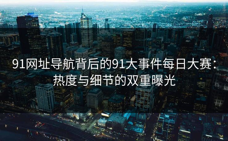 91网址导航背后的91大事件每日大赛：热度与细节的双重曝光